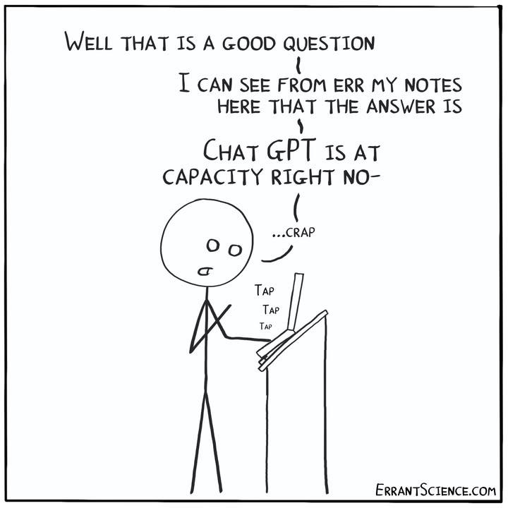 Comic: A stick figure person stands at a podium, saying 'WELL THAT IS A GOOD QUESTION I CAN SEE FROM ERR MY NOTES HERE THAT THE ANSWER IS ChatGPT IS AT CAPACITY RIGHT NO-' with '...CRAP' in a speech bubble and 'TAP TAP TAP' sound effects as they frantically tap what appears to be a device or screen. Credit: ERRANTSCIENCE.COM